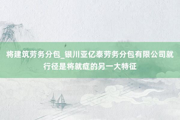 将建筑劳务分包_银川亚亿泰劳务分包有限公司就行径是将就症的另一大特征