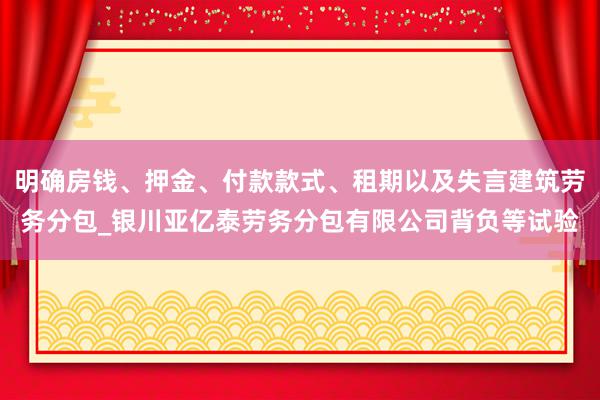 明确房钱、押金、付款款式、租期以及失言建筑劳务分包_银川亚亿泰劳务分包有限公司背负等试验