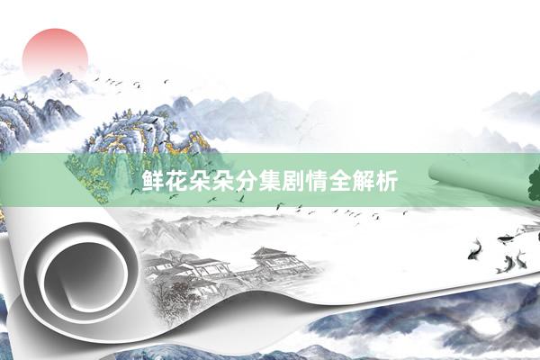 鲜花朵朵分集剧情全解析
