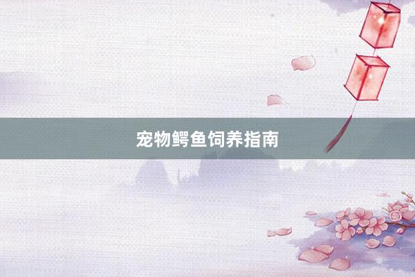 宠物鳄鱼饲养指南