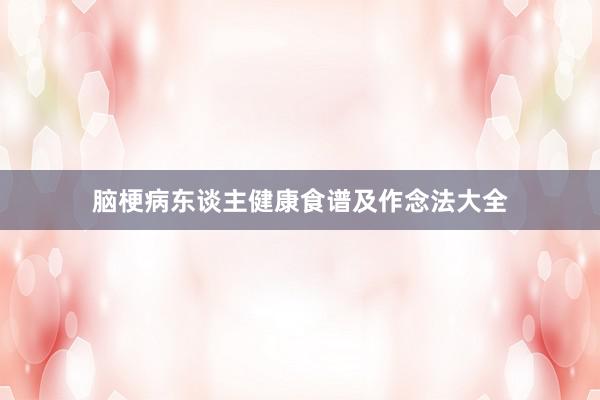 脑梗病东谈主健康食谱及作念法大全